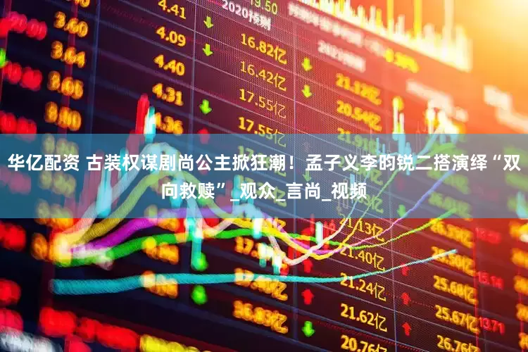 华亿配资 古装权谋剧尚公主掀狂潮！孟子义李昀锐二搭演绎“双向救赎”_观众_言尚_视频