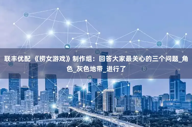 联丰优配 《捞女游戏》制作组：回答大家最关心的三个问题_角色_灰色地带_进行了