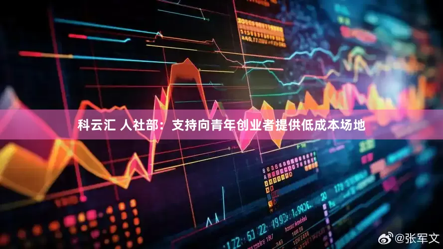 科云汇 人社部：支持向青年创业者提供低成本场地