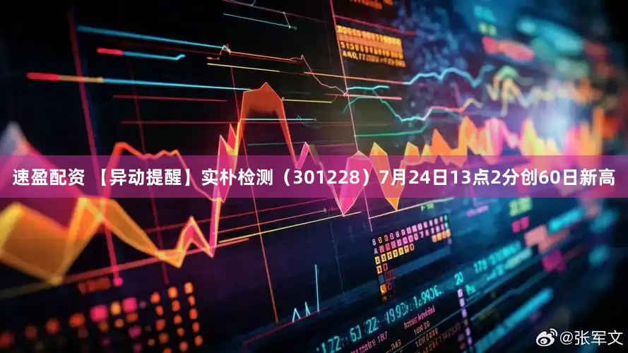 速盈配资 【异动提醒】实朴检测（301228）7月24日13点2分创60日新高