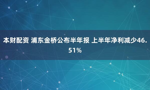 本财配资 浦东金桥公布半年报 上半年净利减少46.51%