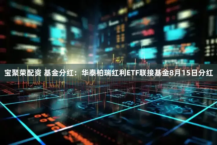 宝聚荣配资 基金分红：华泰柏瑞红利ETF联接基金8月15日分红