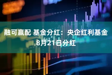 融可赢配 基金分红：央企红利基金8月21日分红
