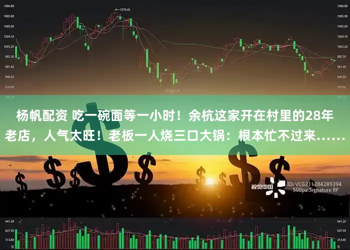 杨帆配资 吃一碗面等一小时！余杭这家开在村里的28年老店，人气太旺！老板一人烧三口大锅：根本忙不过来……