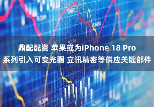 鼎配配资 苹果或为iPhone 18 Pro系列引入可变光圈 立讯精密等供应关键部件