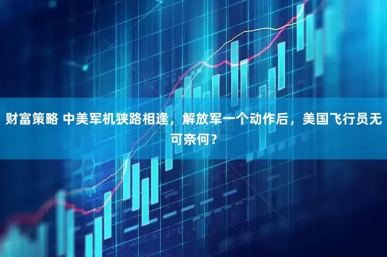 财富策略 中美军机狭路相逢，解放军一个动作后，美国飞行员无可奈何？