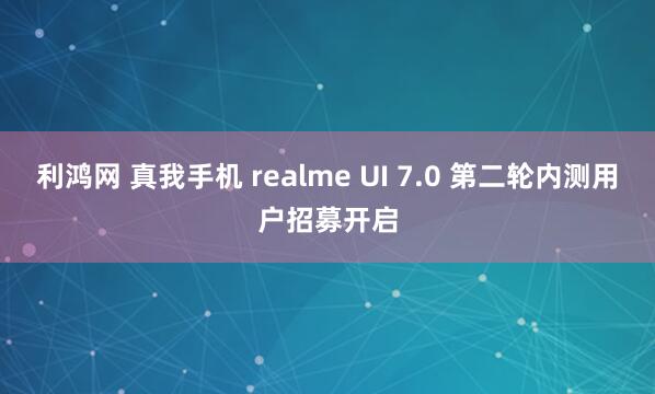 利鸿网 真我手机 realme UI 7.0 第二轮内测用户招募开启