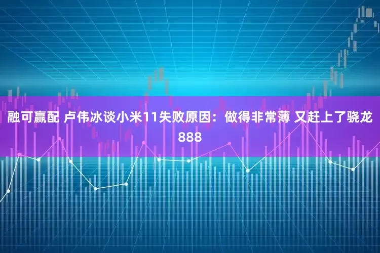 融可赢配 卢伟冰谈小米11失败原因：做得非常薄 又赶上了骁龙888