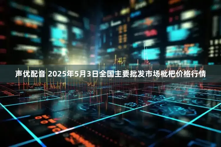 声优配音 2025年5月3日全国主要批发市场枇杷价格行情