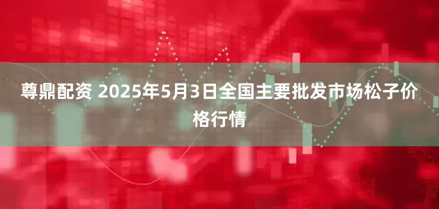 尊鼎配资 2025年5月3日全国主要批发市场松子价格行情