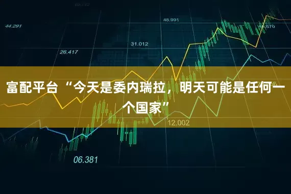富配平台 “今天是委内瑞拉，明天可能是任何一个国家”