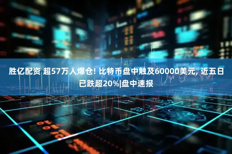 胜亿配资 超57万人爆仓! 比特币盘中触及60000美元, 近五日已跌超20%|盘中速报