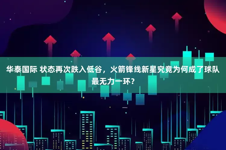华泰国际 状态再次跌入低谷，火箭锋线新星究竟为何成了球队最无力一环？