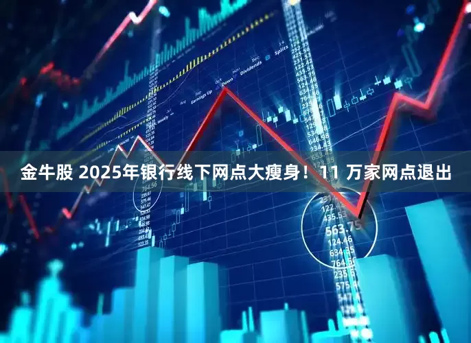 金牛股 2025年银行线下网点大瘦身！11 万家网点退出