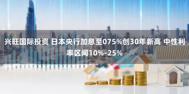 兴旺国际投资 日本央行加息至075%创30年新高 中性利率区间10%-25%