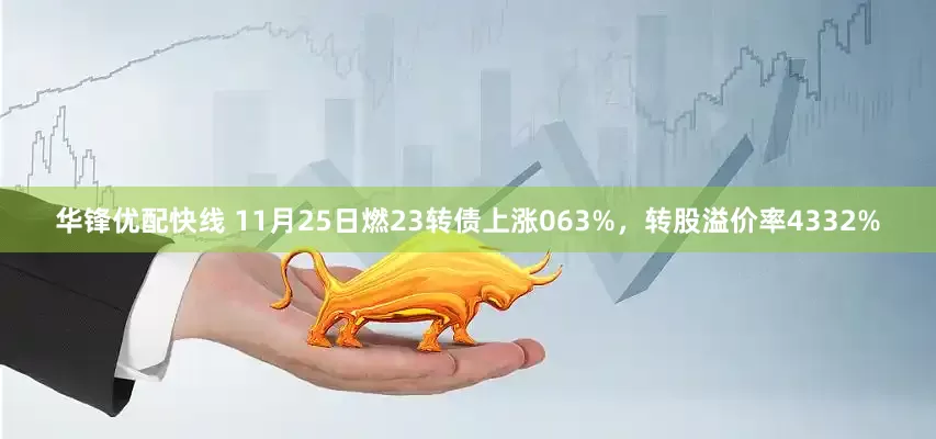 华锋优配快线 11月25日燃23转债上涨063%，转股溢价率4332%