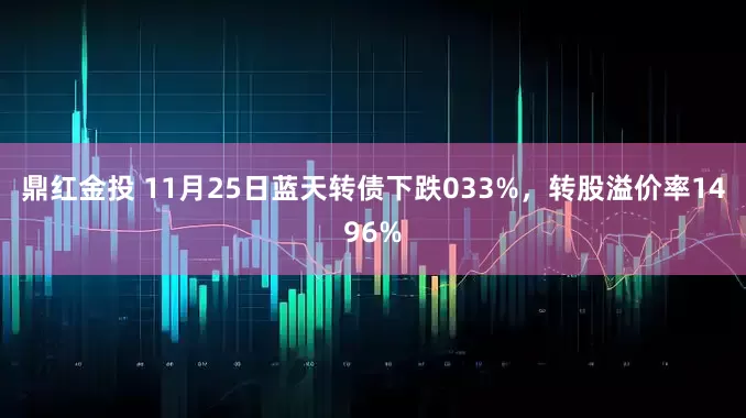 鼎红金投 11月25日蓝天转债下跌033%，转股溢价率1496%