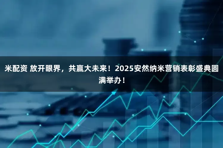 米配资 放开眼界，共赢大未来！2025安然纳米营销表彰盛典圆满举办！