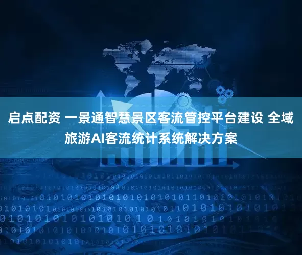 启点配资 一景通智慧景区客流管控平台建设 全域旅游AI客流统计系统解决方案