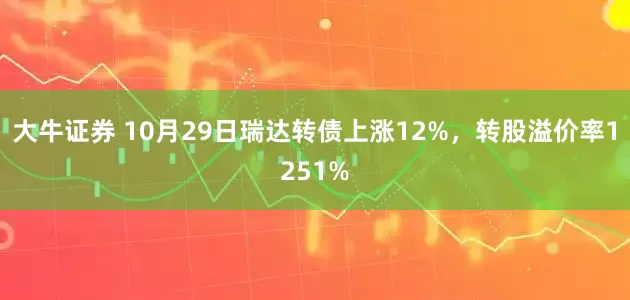 大牛证券 10月29日瑞达转债上涨12%，转股溢价率1251%