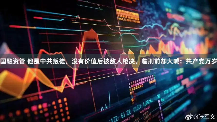 国融资管 他是中共叛徒，没有价值后被敌人枪决，临刑前却大喊：共产党万岁