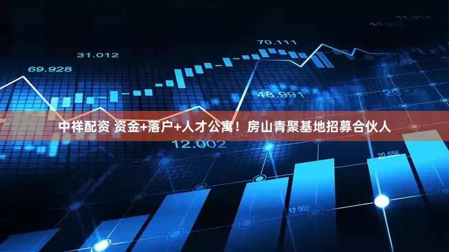中祥配资 资金+落户+人才公寓！房山青聚基地招募合伙人