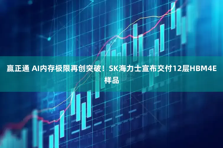 赢正通 AI内存极限再创突破！SK海力士宣布交付12层HBM4E样品