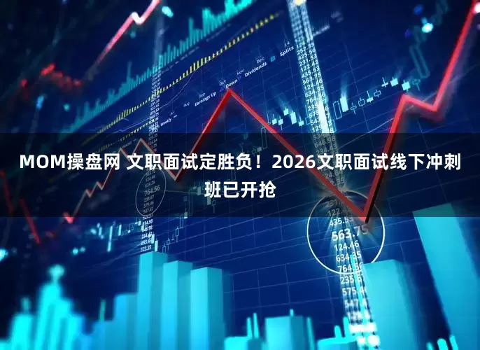 MOM操盘网 文职面试定胜负！2026文职面试线下冲刺班已开抢